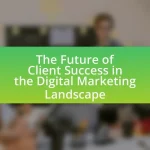 The Future of Client Success in the Digital Marketing Landscape