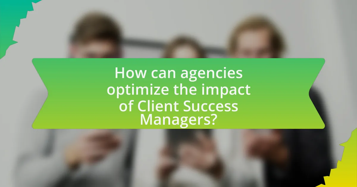 How can agencies optimize the impact of Client Success Managers?