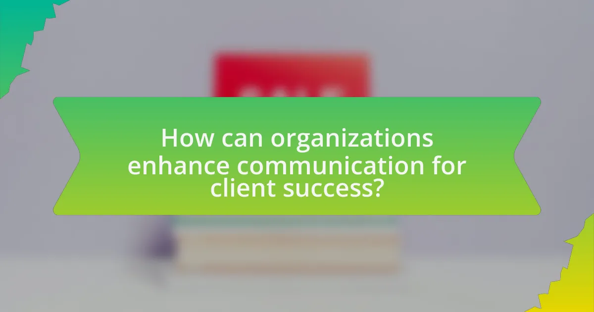 How can organizations enhance communication for client success?