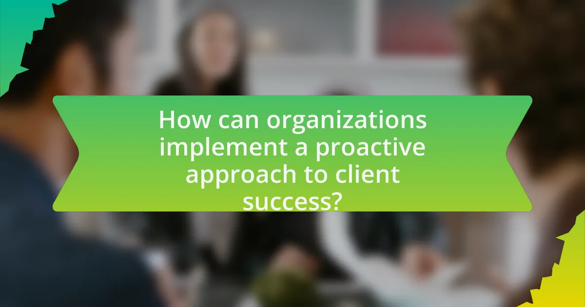 How can organizations implement a proactive approach to client success?