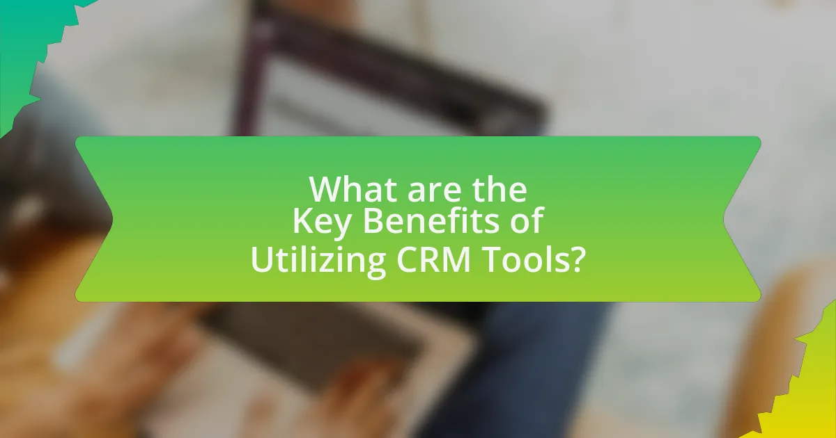 What are the Key Benefits of Utilizing CRM Tools?