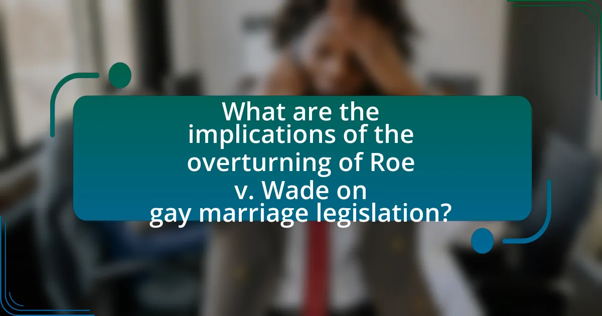 What are the implications of the overturning of Roe v. Wade on gay marriage legislation?