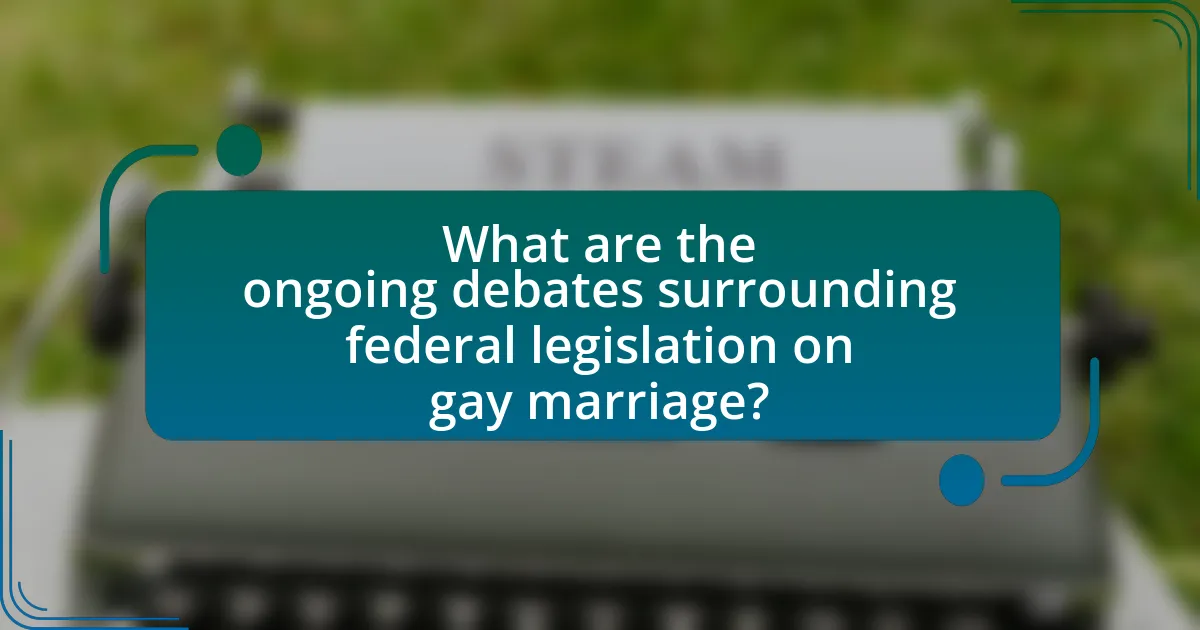 What are the ongoing debates surrounding federal legislation on gay marriage?