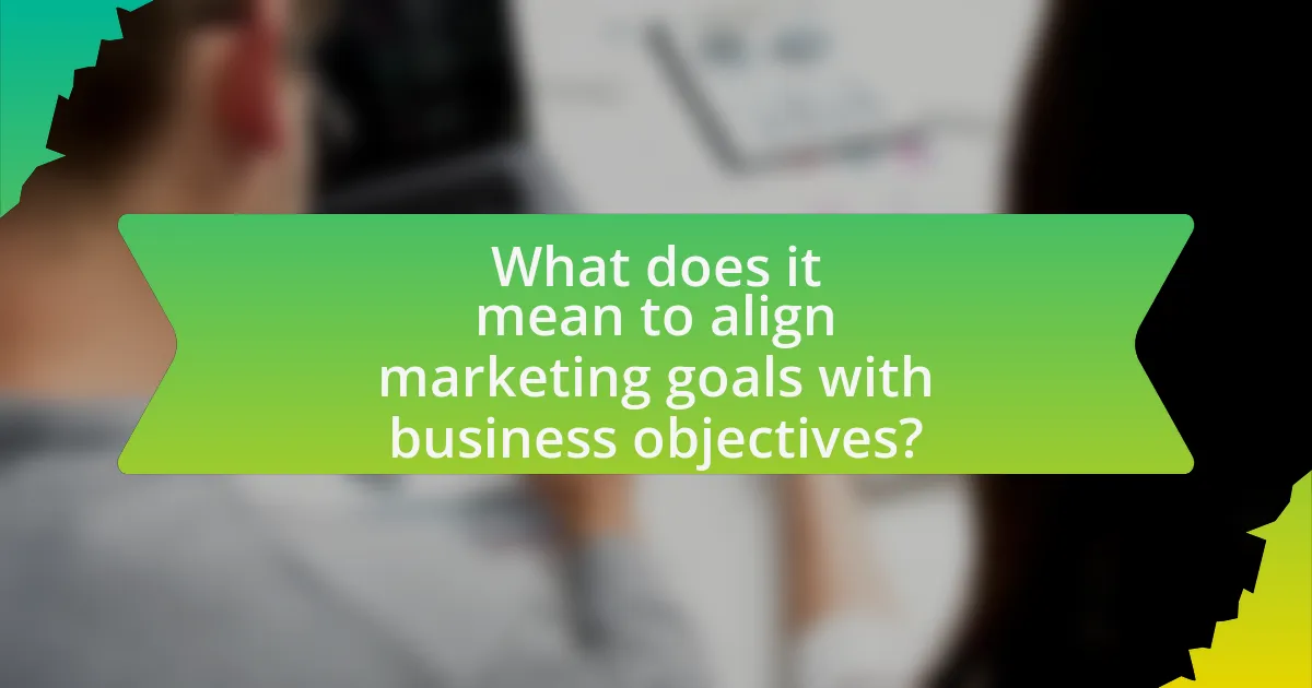 What does it mean to align marketing goals with business objectives?